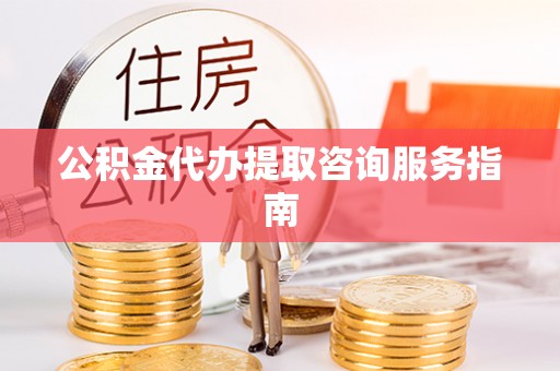 汨罗公积金代办提取咨询服务指南