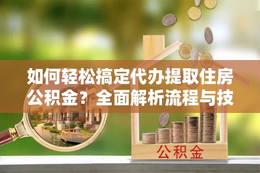 汨罗如何轻松搞定代办提取住房公积金？全面解析流程与技巧