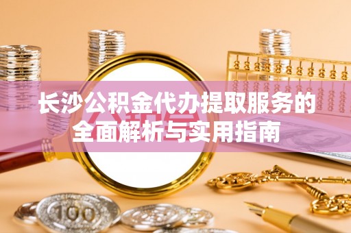 汨罗长沙公积金代办提取服务的全面解析与实用指南