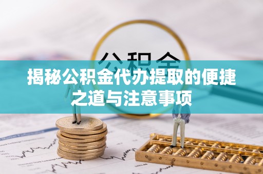 汨罗揭秘公积金代办提取的便捷之道与注意事项