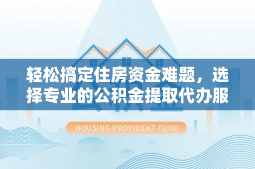 汨罗轻松搞定住房资金难题，选择专业的公积金提取代办服务