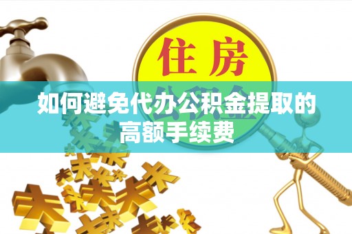 汨罗如何避免代办公积金提取的高额手续费