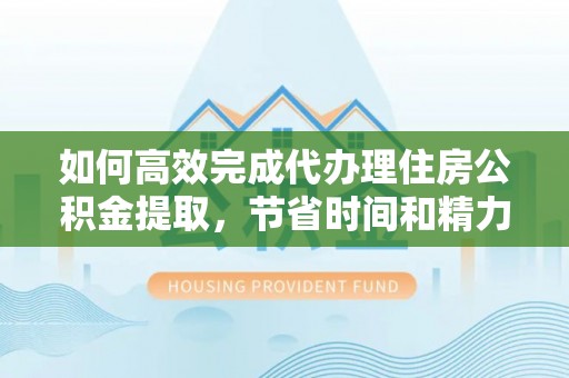 汨罗如何高效完成代办理住房公积金提取，节省时间和精力？