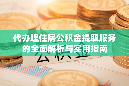 汨罗代办理住房公积金提取服务的全面解析与实用指南