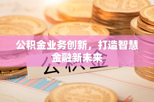 汨罗公积金业务创新，打造智慧金融新未来