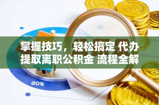 汨罗掌握技巧，轻松搞定 代办提取离职公积金 流程全解析
