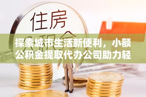 汨罗探索城市生活新便利，小额公积金提取代办公司助力轻松理财