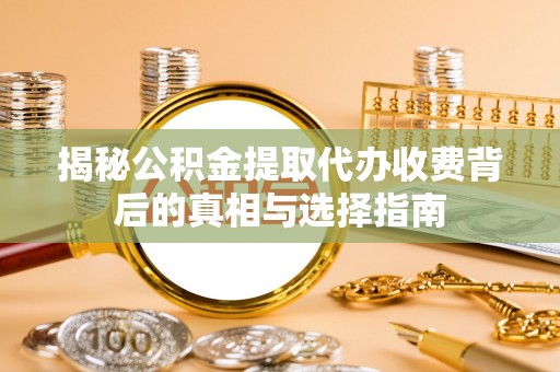 汨罗揭秘公积金提取代办收费背后的真相与选择指南