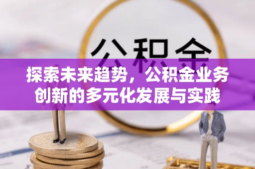 汨罗探索未来趋势，公积金业务创新的多元化发展与实践