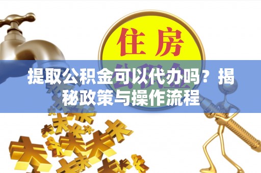 汨罗提取公积金可以代办吗？揭秘政策与操作流程
