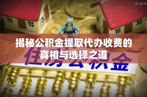 汨罗揭秘公积金提取代办收费的真相与选择之道