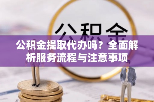 汨罗公积金提取代办吗？全面解析服务流程与注意事项
