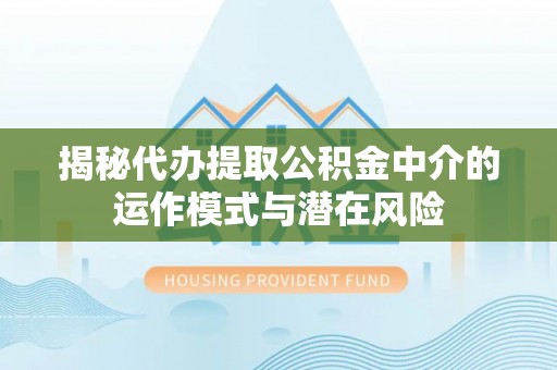 汨罗揭秘代办提取公积金中介的运作模式与潜在风险