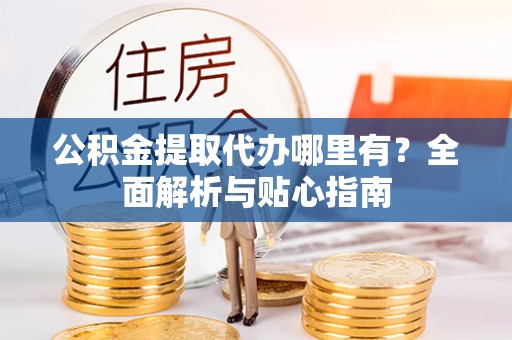 汨罗公积金提取代办哪里有？全面解析与贴心指南