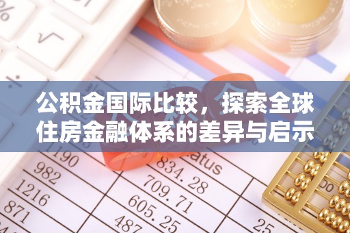 汨罗公积金国际比较，探索全球住房金融体系的差异与启示