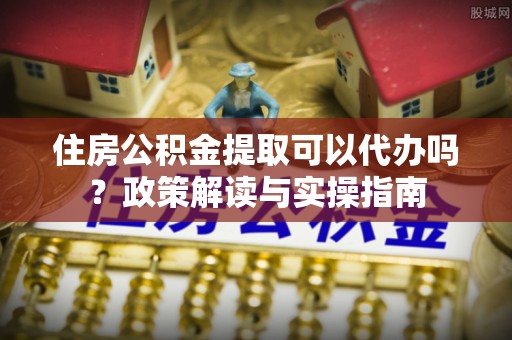 汨罗住房公积金提取可以代办吗？政策解读与实操指南