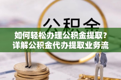 汨罗如何轻松办理公积金提取？详解公积金代办提取业务流程与优势