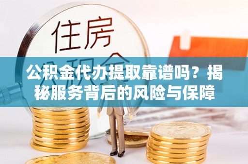 汨罗公积金代办提取靠谱吗？揭秘服务背后的风险与保障
