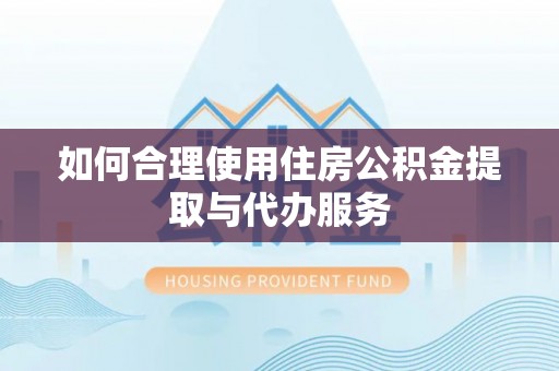 汨罗如何合理使用住房公积金提取与代办服务