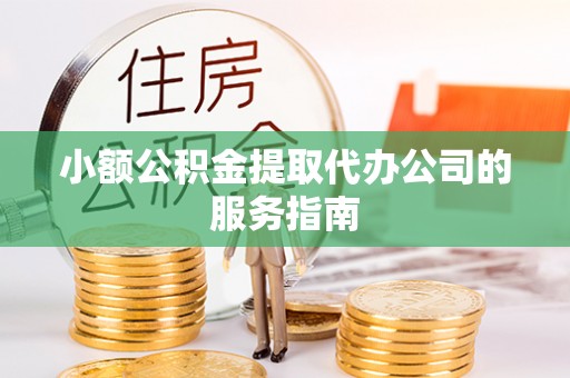 汨罗小额公积金提取代办公司的服务指南