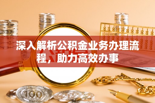 汨罗深入解析公积金业务办理流程，助力高效办事