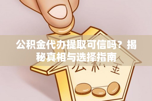 汨罗公积金代办提取可信吗？揭秘真相与选择指南
