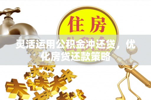 汨罗灵活运用公积金冲还贷，优化房贷还款策略