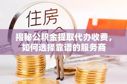 汨罗揭秘公积金提取代办收费，如何选择靠谱的服务商