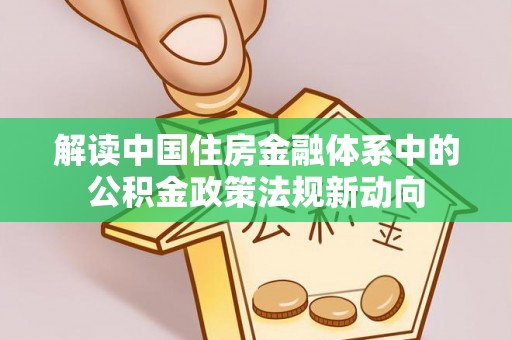 汨罗解读中国住房金融体系中的公积金政策法规新动向