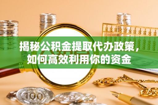 汨罗揭秘公积金提取代办政策，如何高效利用你的资金