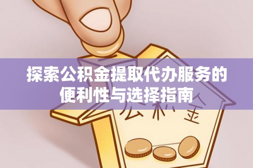 汨罗探索公积金提取代办服务的便利性与选择指南