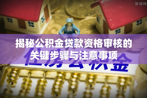 汨罗揭秘公积金贷款资格审核的关键步骤与注意事项