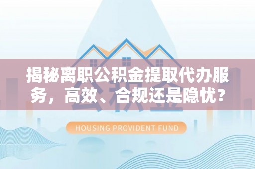 汨罗揭秘离职公积金提取代办服务，高效、合规还是隐忧？