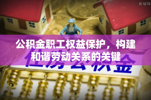 汨罗公积金职工权益保护，构建和谐劳动关系的关键