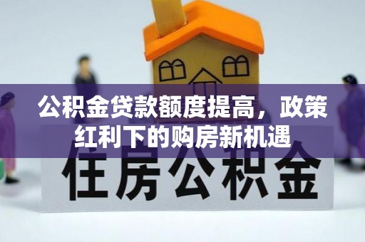 汨罗公积金贷款额度提高，政策红利下的购房新机遇