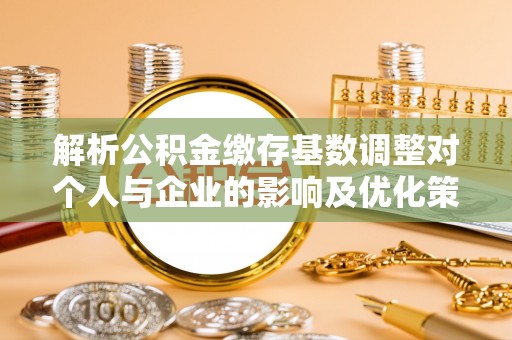 汨罗解析公积金缴存基数调整对个人与企业的影响及优化策略