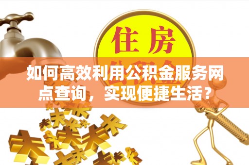 汨罗如何高效利用公积金服务网点查询，实现便捷生活？