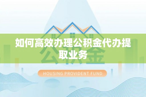 汨罗如何高效办理公积金代办提取业务