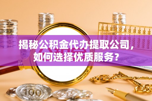 汨罗揭秘公积金代办提取公司，如何选择优质服务？