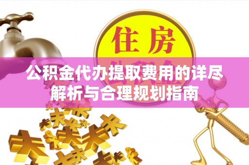 汨罗公积金代办提取费用的详尽解析与合理规划指南