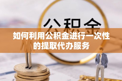 汨罗如何利用公积金进行一次性的提取代办服务