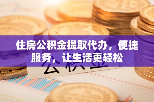 汨罗住房公积金提取代办，便捷服务，让生活更轻松