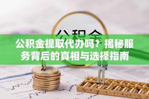 汨罗公积金提取代办吗？揭秘服务背后的真相与选择指南