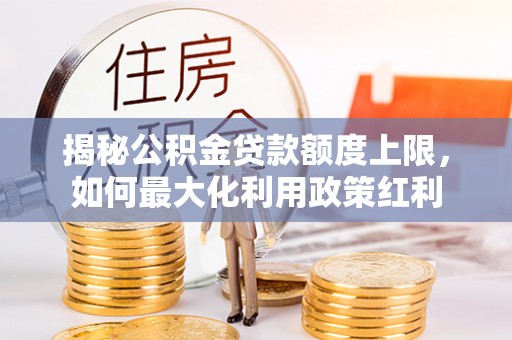 汨罗揭秘公积金贷款额度上限，如何最大化利用政策红利