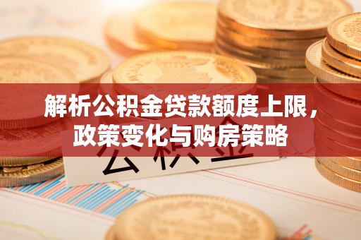 汨罗解析公积金贷款额度上限，政策变化与购房策略