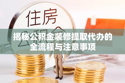 汨罗揭秘公积金装修提取代办的全流程与注意事项