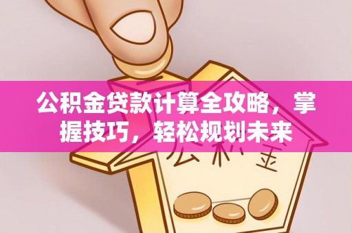 汨罗公积金贷款计算全攻略，掌握技巧，轻松规划未来