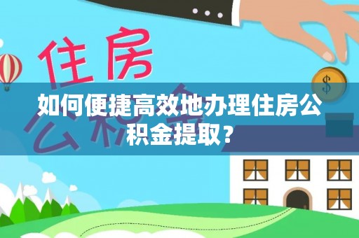 汨罗如何便捷高效地办理住房公积金提取？