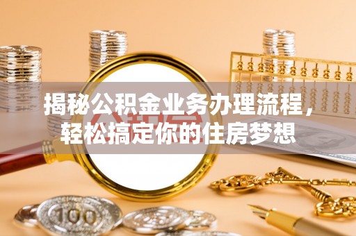汨罗揭秘公积金业务办理流程，轻松搞定你的住房梦想