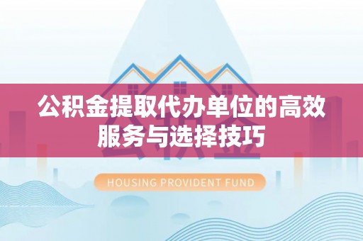 汨罗公积金提取代办单位的高效服务与选择技巧